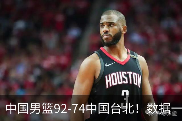 中国男篮92-74中国台北！数据一目了然 并不是胡金秋 最大功臣是他