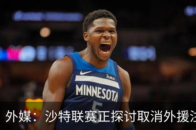外媒：沙特联赛正探讨取消外援注册人数上限，并推动本国球员留洋