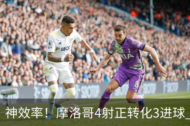 神效率！摩洛哥4射正转化3进球 乌纳希0.23预期进2球