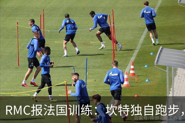 RMC报法国训练：坎特独自跑步，小图拉姆小腿不适提前结束训练